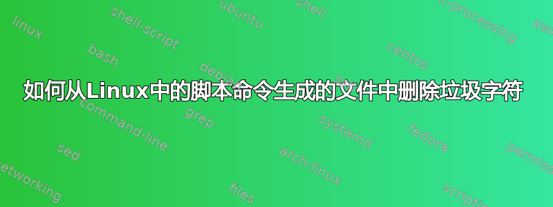 如何从Linux中的脚本命令生成的文件中删除垃圾字符