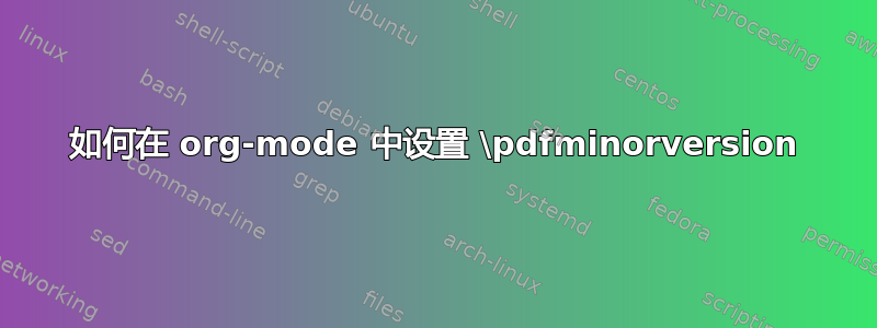 如何在 org-mode 中设置 \pdfminorversion