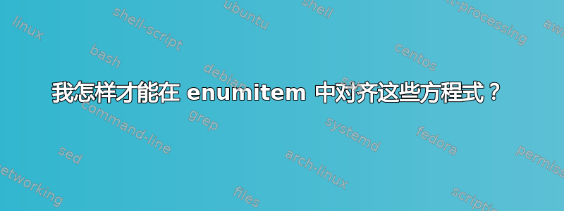 我怎样才能在 enumitem 中对齐这些方程式？