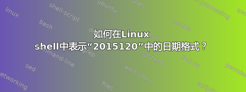 如何在Linux shell中表示“2015120”中的日期格式？