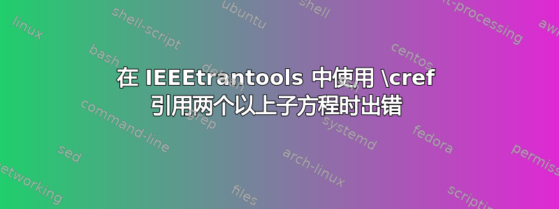 在 IEEEtrantools 中使用 \cref 引用两个以上子方程时出错