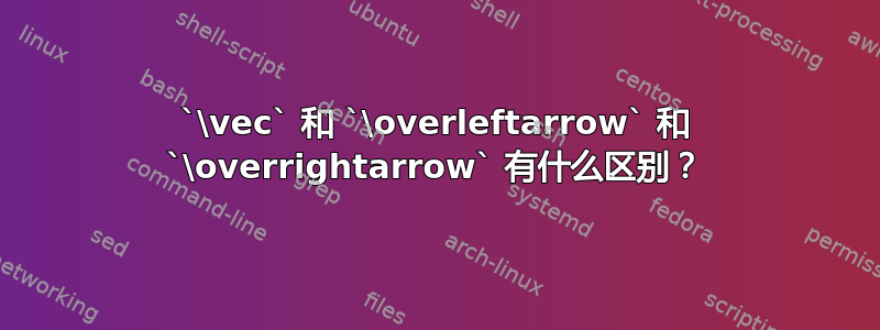 `\vec` 和 `\overleftarrow` 和 `\overrightarrow` 有什么区别？