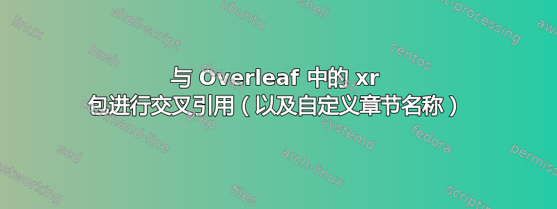 与 Overleaf 中的 xr 包进行交叉引用（以及自定义章节名称）