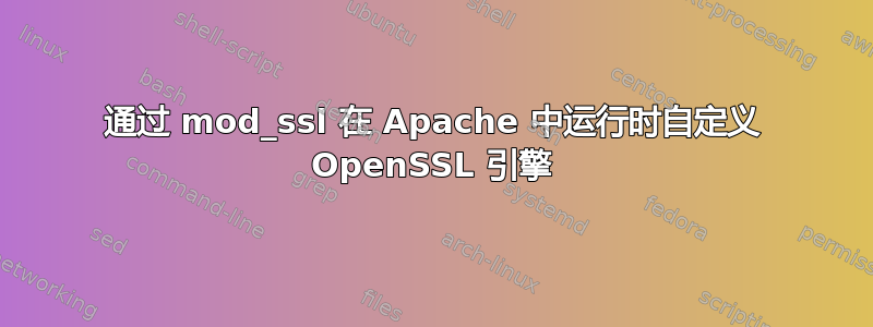 通过 mod_ssl 在 Apache 中运行时自定义 OpenSSL 引擎