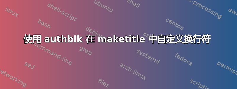 使用 authblk 在 maketitle 中自定义换行符