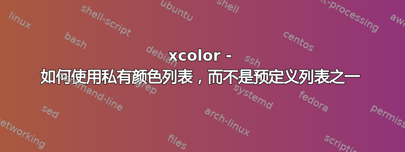 xcolor - 如何使用私有颜色列表，而不是预定义列表之一