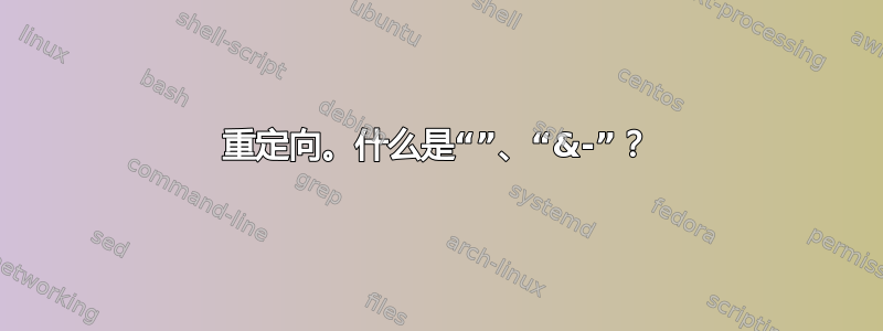 重定向。什么是“”、“&-”？