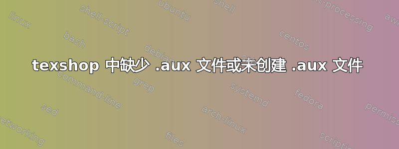 texshop 中缺少 .aux 文件或未创建 .aux 文件