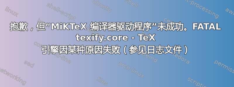 抱歉，但“MiKTeX 编译器驱动程序”未成功。FATAL texify.core - TeX 引擎因某种原因失败（参见日志文件）