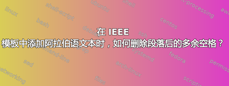 在 IEEE 模板中添加阿拉伯语文本时，如何删除段落后的多余空格？