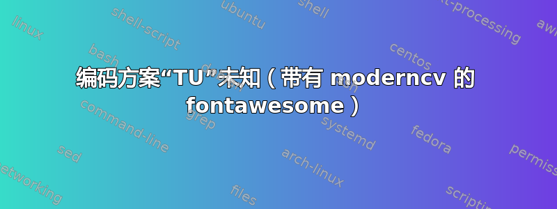 编码方案“TU”未知（带有 moderncv 的 fontawesome）