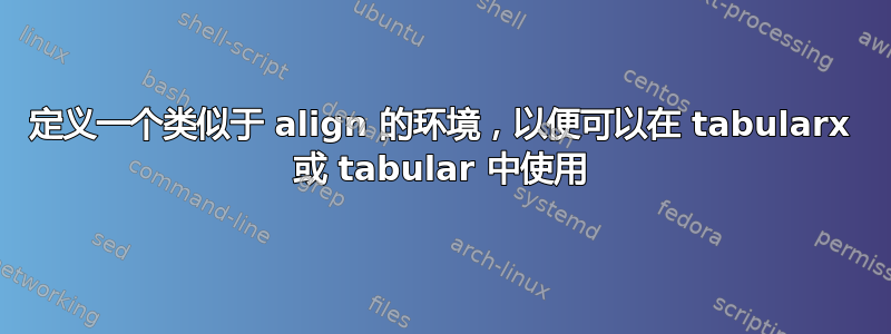 定义一个类似于 align 的环境，以便可以在 tabularx 或 tabular 中使用