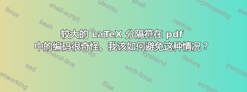 较大的 LaTeX 分隔符在 pdf 中的编码很奇怪。我该如何避免这种情况？