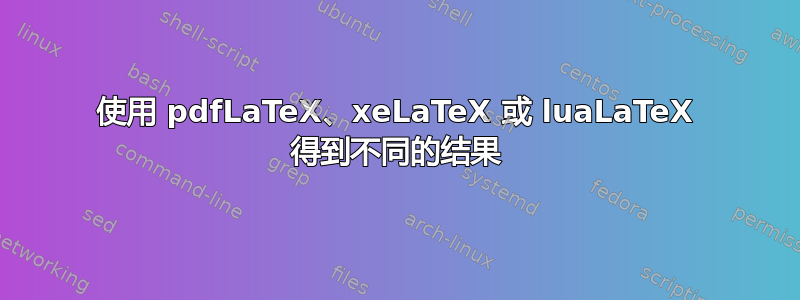 使用 pdfLaTeX、xeLaTeX 或 luaLaTeX 得到不同的结果