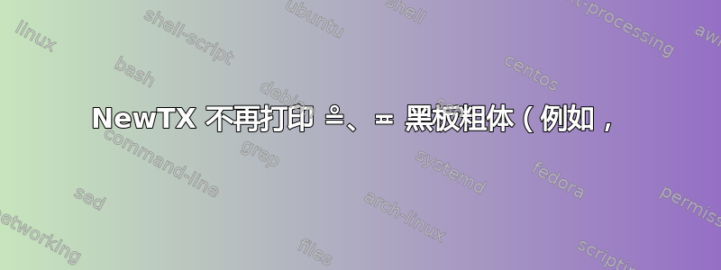 NewTX 不再打印 ≗、≖ 黑板粗体（例如，