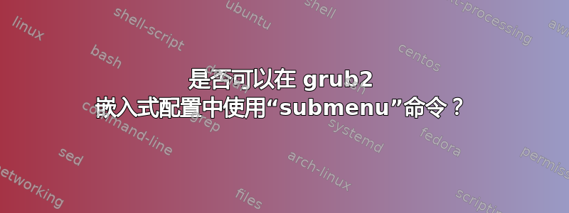 是否可以在 grub2 嵌入式配置中使用“submenu”命令？