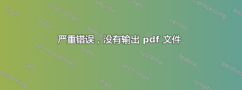 严重错误，没有输出 pdf 文件