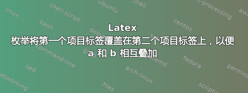 Latex 枚举将第一个项目标签覆盖在第二个项目标签上，以便 a 和 b 相互叠加