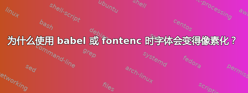 为什么使用 babel 或 fontenc 时字体会变得像素化？