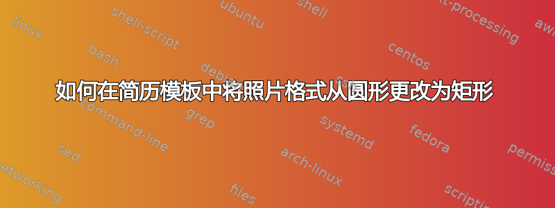 如何在简历模板中将照片格式从圆形更改为矩形