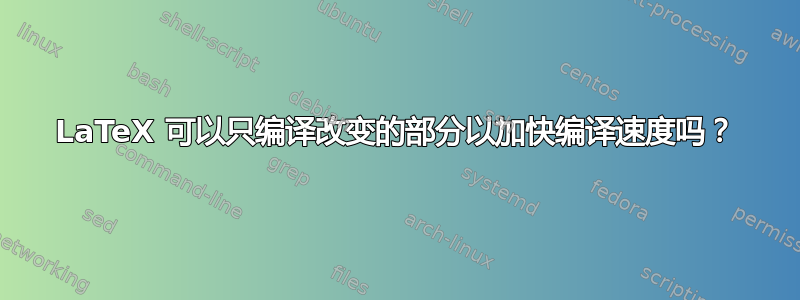 LaTeX 可以只编译改变的部分以加快编译速度吗？