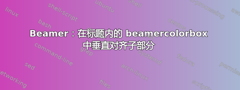 Beamer：在标题内的 beamercolorbox 中垂直对齐子部分