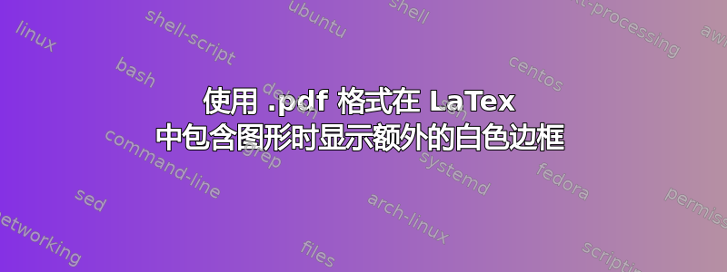 使用 .pdf 格式在 LaTex 中包含图形时显示额外的白色边框