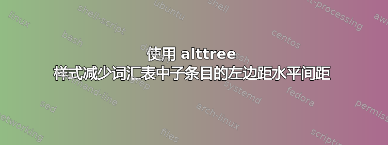 使用 alttree 样式减少词汇表中子条目的左边距水平间距