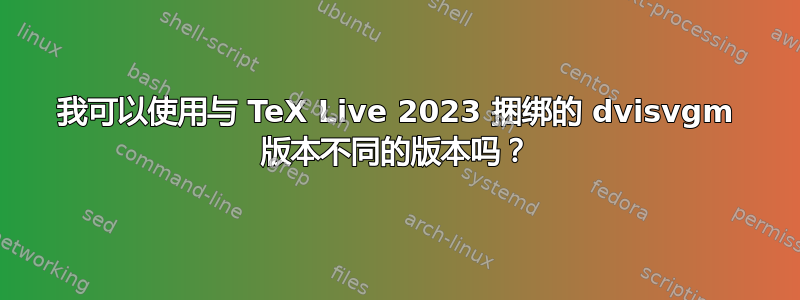 我可以使用与 TeX Live 2023 捆绑的 dvisvgm 版本不同的版本吗？