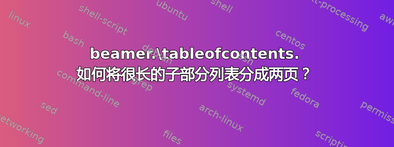 beamer.\tableofcontents. 如何将很长的子部分列表分成两页？