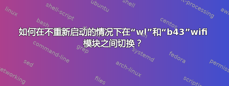 如何在不重新启动的情况下在“wl”和“b43”wifi 模块之间切换？