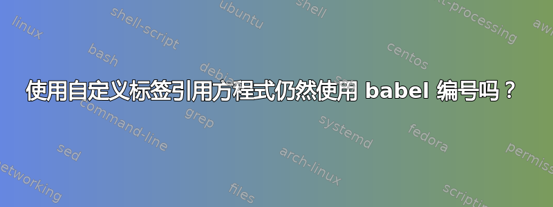 使用自定义标签引用方程式仍然使用 babel 编号吗？