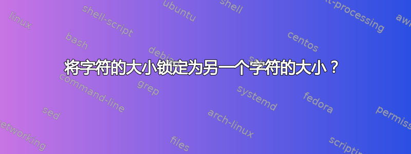 将字符的大小锁定为另一个字符的大小？