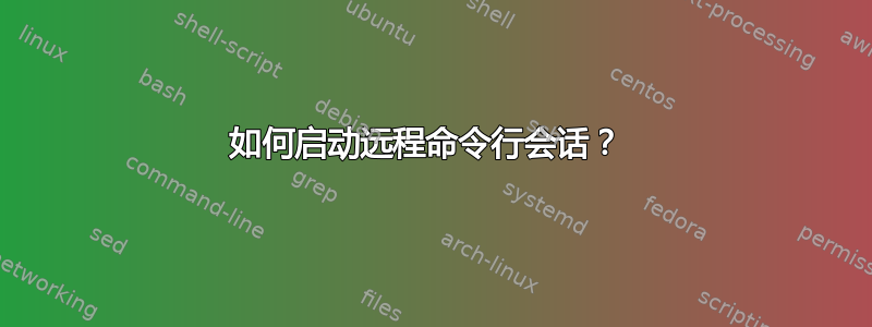 如何启动远程命令行会话？ 