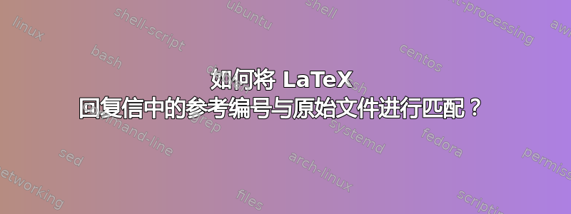 如何将 LaTeX 回复信中的参考编号与原始文件进行匹配？