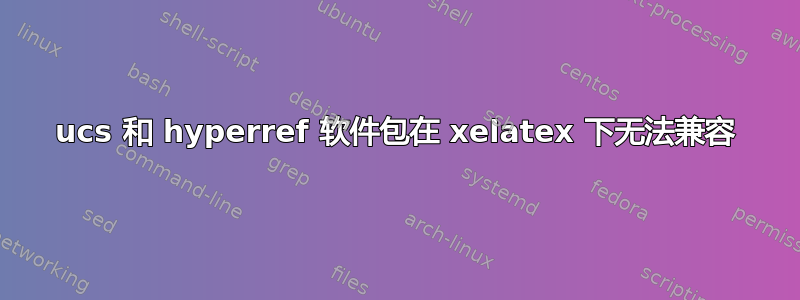 ucs 和 hyperref 软件包在 xelatex 下无法兼容