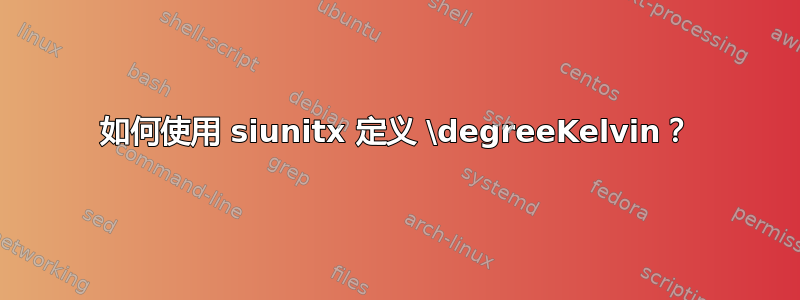 如何使用 siunitx 定义 \degreeKelvin？