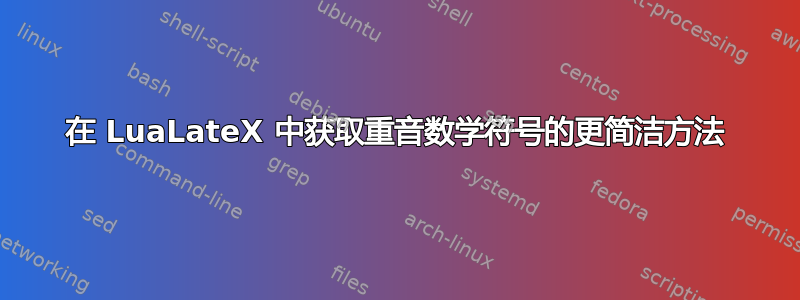 在 LuaLateX 中获取重音数学符号的更简洁方法