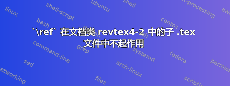 `\ref` 在文档类 revtex4-2 中的子 .tex 文件中不起作用