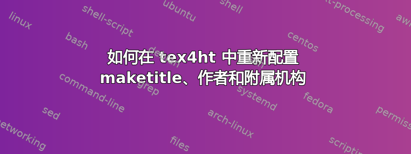 如何在 tex4ht 中重新配置 maketitle、作者和附属机构