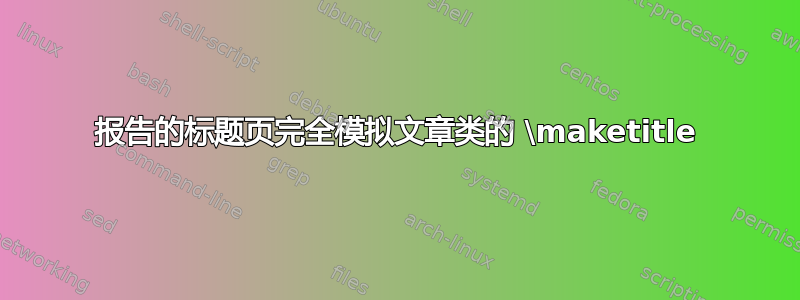 报告的标题页完全模拟文章类的 \maketitle