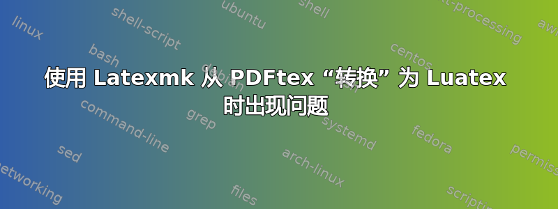 使用 Latexmk 从 PDFtex “转换” 为 Luatex 时出现问题