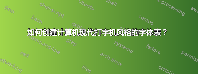 如何创建计算机现代打字机风格的字体表？