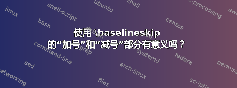 使用 \baselineskip 的“加号”和“减号”部分有意义吗？