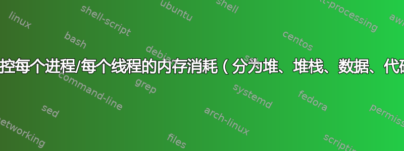 如何监控每个进程/每个线程的内存消耗（分为堆、堆栈、数据、代码）？