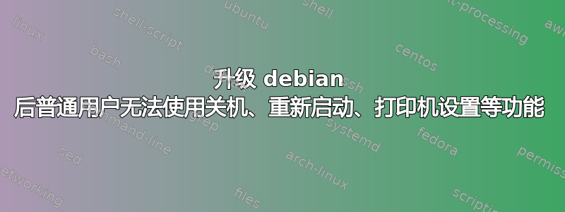 升级 debian 后普通用户无法使用关机、重新启动、打印机设置等功能