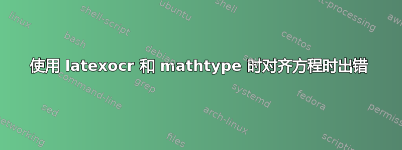 使用 latexocr 和 mathtype 时对齐方程时出错