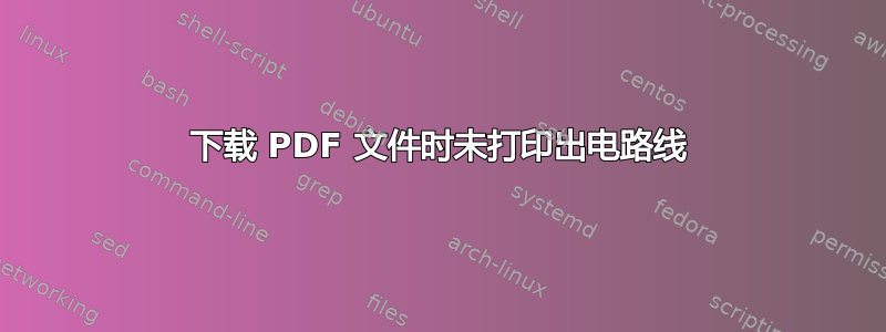 下载 PDF 文件时未打印出电路线