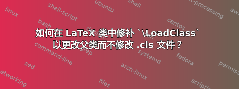 如何在 LaTeX 类中修补 `\LoadClass` 以更改父类而不修改 .cls 文件？