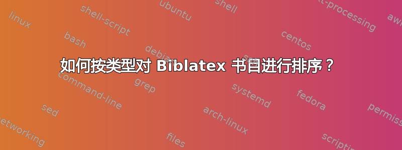 如何按类型对 Biblatex 书目进行排序？